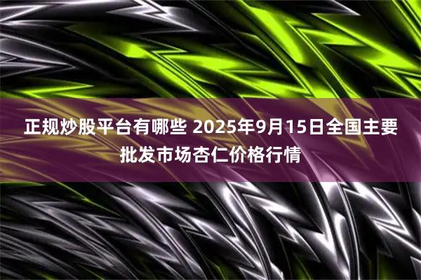 正规炒股平台有哪些 2025年9月15日全国主要批发市场杏仁价格行情