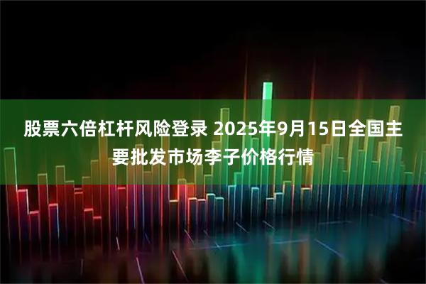 股票六倍杠杆风险登录 2025年9月15日全国主要批发市场李子价格行情