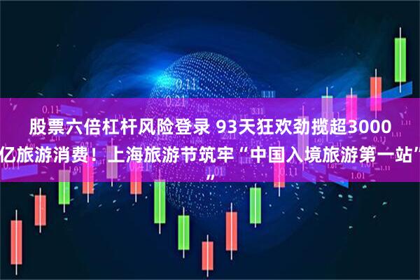 股票六倍杠杆风险登录 93天狂欢劲揽超3000亿旅游消费!上海旅游节筑牢“中国入境旅游第一站”