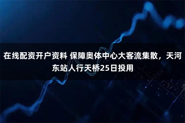 在线配资开户资料 保障奥体中心大客流集散,天河东站人行天桥25日投用
