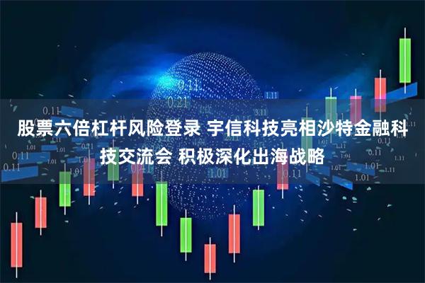 股票六倍杠杆风险登录 宇信科技亮相沙特金融科技交流会 积极深化出海战略