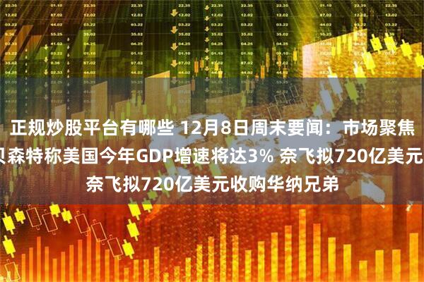 正规炒股平台有哪些 12月8日周末要闻:市场聚焦美联储会议 贝森特称美国今年GDP增速将达3% 奈飞拟720亿美元收购华纳兄弟