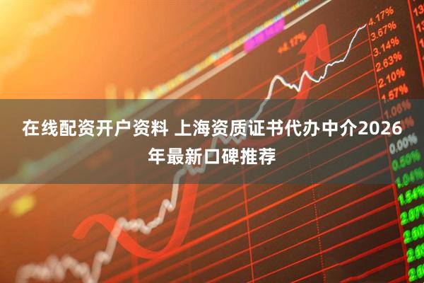 在线配资开户资料 上海资质证书代办中介2026年最新口碑推荐