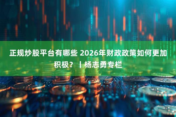 正规炒股平台有哪些 2026年财政政策如何更加积极?丨杨志勇专栏