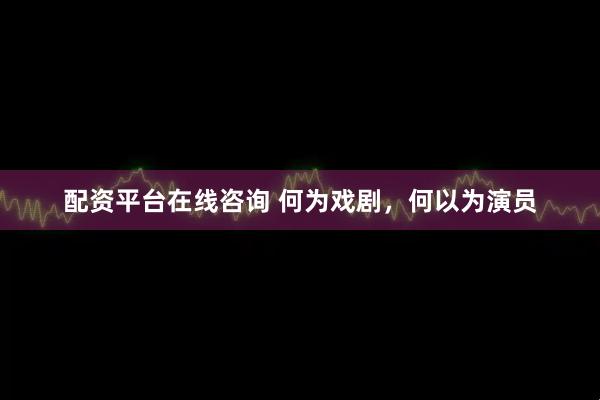 配资平台在线咨询 何为戏剧，何以为演员