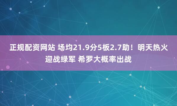 正规配资网站 场均21.9分5板2.7助！明天热火迎战绿军 希罗大概率出战
