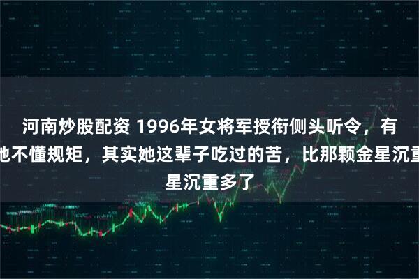 河南炒股配资 1996年女将军授衔侧头听令，有人说她不懂规矩，其实她这辈子吃过的苦，比那颗金星沉重多了