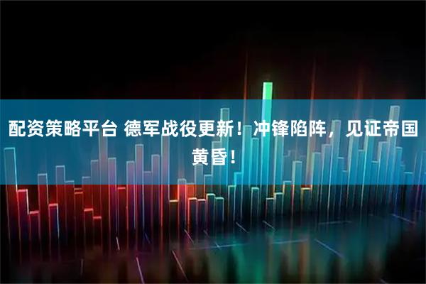 配资策略平台 德军战役更新！冲锋陷阵，见证帝国黄昏！