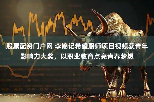股票配资门户网 李锦记希望厨师项目视频获青年影响力大奖，以职业教育点亮青春梦想