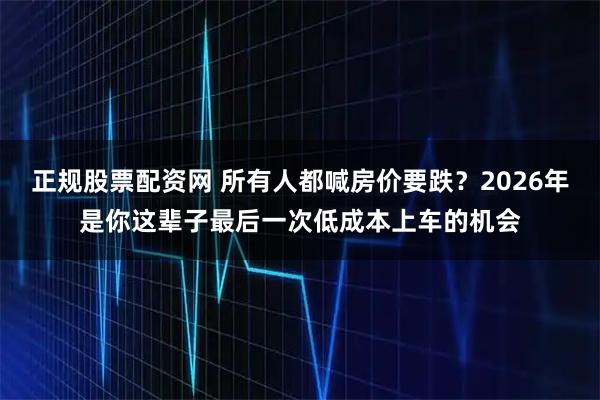 正规股票配资网 所有人都喊房价要跌？2026年是你这辈子最后一次低成本上车的机会