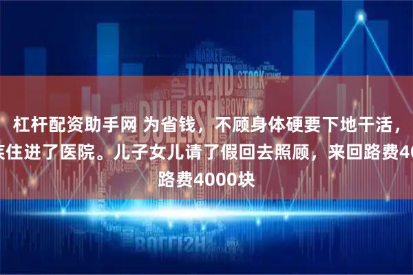 杠杆配资助手网 为省钱，不顾身体硬要下地干活，累成疾住进了医院。儿子女儿请了假回去照顾，来回路费4000块