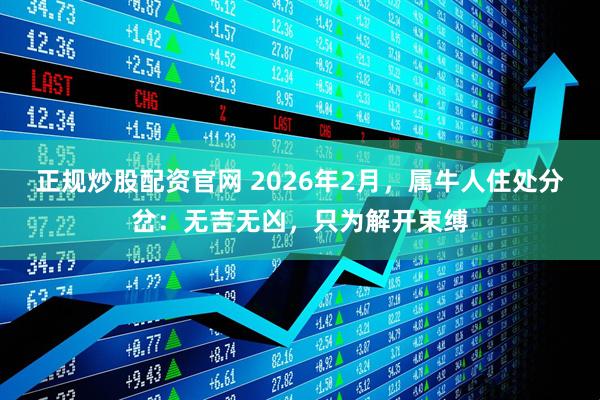 正规炒股配资官网 2026年2月，属牛人住处分岔：无吉无凶，只为解开束缚