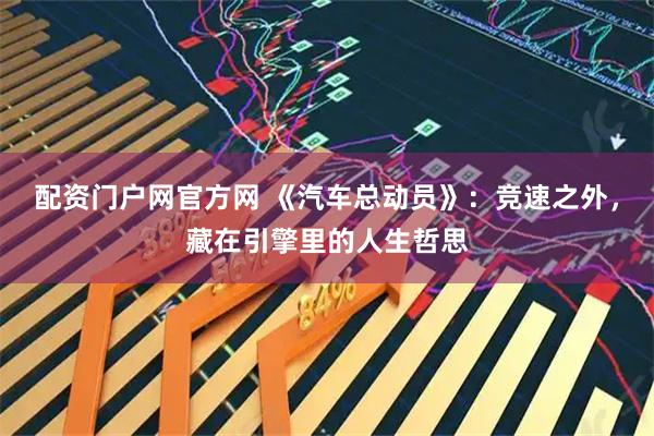 配资门户网官方网 《汽车总动员》:竞速之外,藏在引擎里的人生哲思