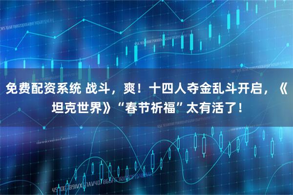 免费配资系统 战斗，爽！十四人夺金乱斗开启，《坦克世界》“春节祈福”太有活了！