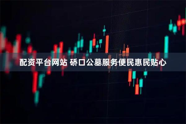 配资平台网站 硚口公墓服务便民惠民贴心