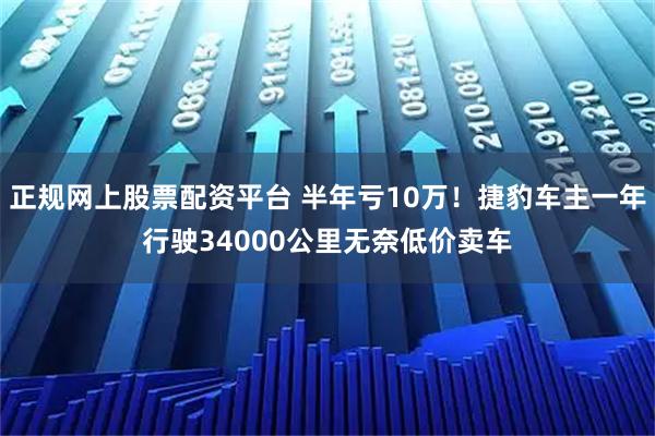 正规网上股票配资平台 半年亏10万！捷豹车主一年行驶34000公里无奈低价卖车