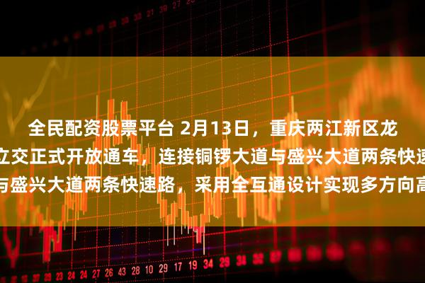 全民配资股票平台 2月13日，重庆两江新区龙盛新城龙兴片区代家山立交正式开放通车，连接铜锣大道与盛兴大道两条快速路，采用全互通设计实现多方向高效转换