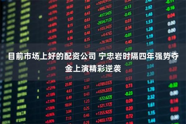 目前市场上好的配资公司 宁忠岩时隔四年强势夺金上演精彩逆袭