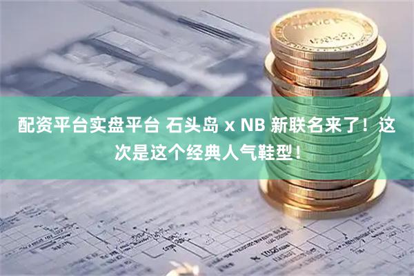 配资平台实盘平台 石头岛 x NB 新联名来了!这次是这个经典人气鞋型!