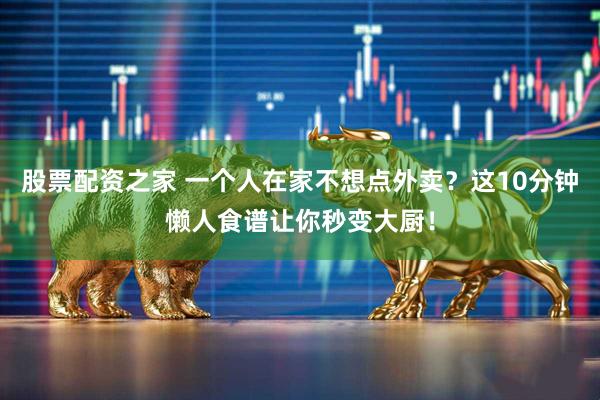 股票配资之家 一个人在家不想点外卖?这10分钟懒人食谱让你秒变大厨!