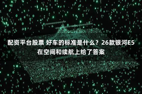 配资平台股票 好车的标准是什么？26款银河E5在空间和续航上给了答案