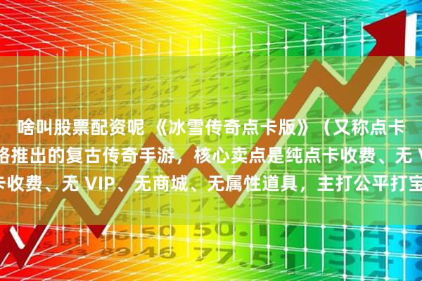 啥叫股票配资呢 《冰雪传奇点卡版》(又称点卡重制版)是由游昕网络推出的复古传奇手游,核心卖点是纯点卡收费、无 VIP、无商城、无属性道具,主打公平打宝与散人搬砖。