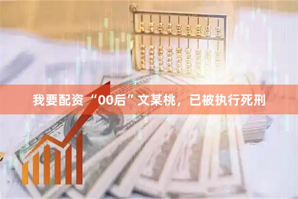 我要配资 “00后”文某桃，已被执行死刑
