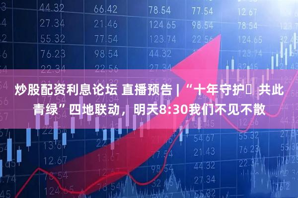 炒股配资利息论坛 直播预告 | “十年守护・共此青绿”四地联动，明天8:30我们不见不散