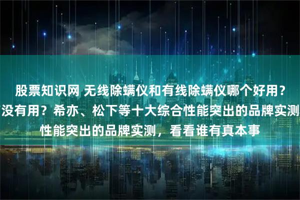股票知识网 无线除螨仪和有线除螨仪哪个好用？床上的除螨仪器有没有用？希亦、松下等十大综合性能突出的品牌实测，看看谁有真本事