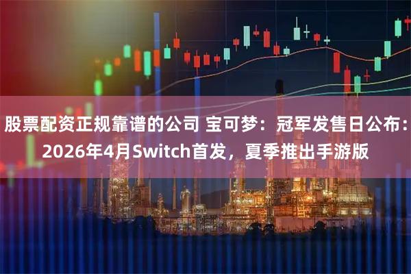 股票配资正规靠谱的公司 宝可梦：冠军发售日公布：2026年4月Switch首发，夏季推出手游版