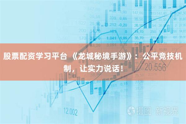 股票配资学习平台 《龙城秘境手游》：公平竞技机制，让实力说话！