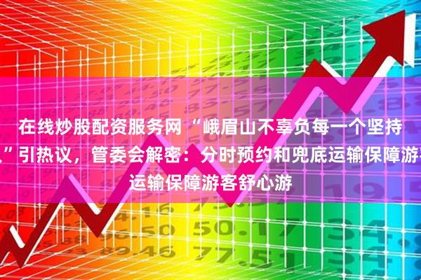 在线炒股配资服务网 “峨眉山不辜负每一个坚持到顶的人”引热议，管委会解密：分时预约和兜底运输保障游客舒心游