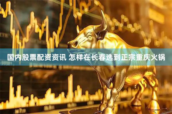 国内股票配资资讯 怎样在长春选到正宗重庆火锅