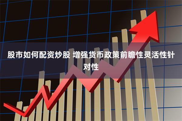 股市如何配资炒股 增强货币政策前瞻性灵活性针对性