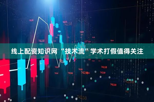 线上配资知识网 “技术流”学术打假值得关注