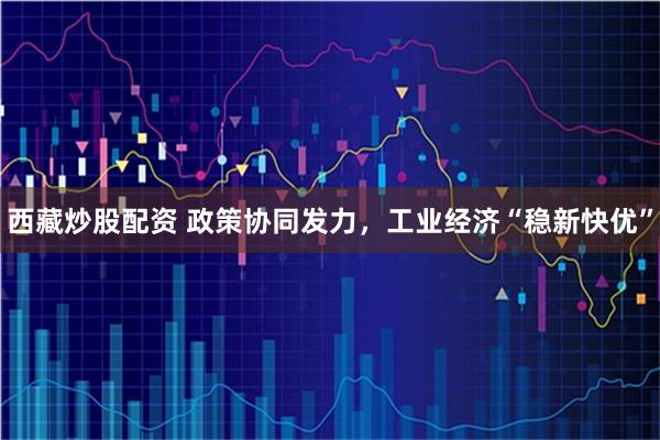 西藏炒股配资 政策协同发力,工业经济“稳新快优”