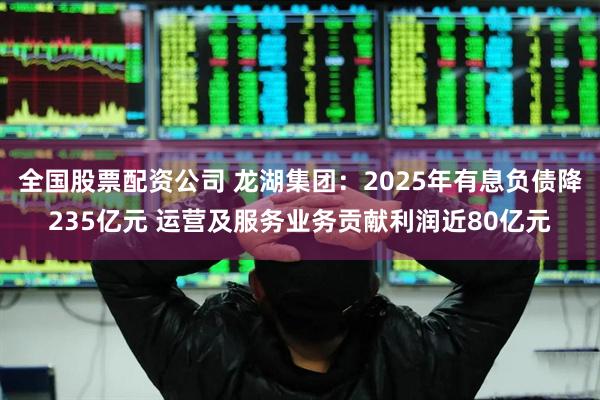 全国股票配资公司 龙湖集团：2025年有息负债降235亿元 运营及服务业务贡献利润近80亿元